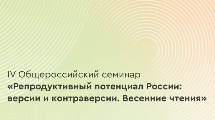 IV Общероссийский семинар «Репродуктивный потенциал России: версии и контраверсии. Весенние чтения»
