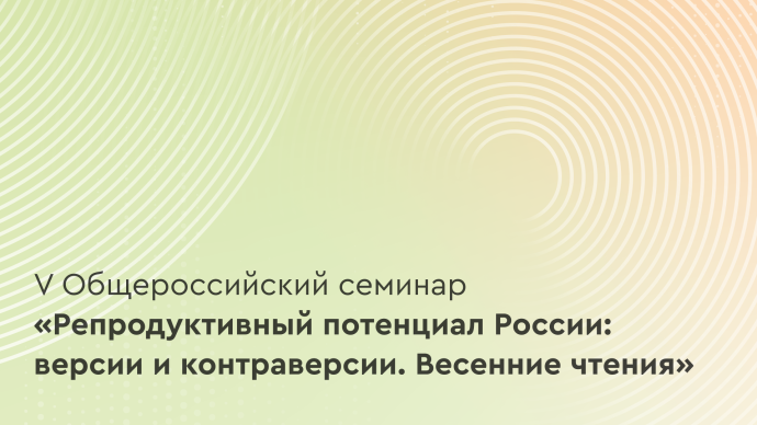 V Общероссийский семинар «Репродуктивный потенциал России: версии и контраверсии. Весенние чтения»