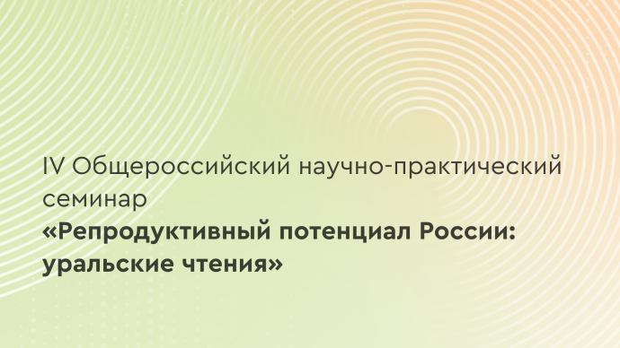 IV Общероссийский научно-практический семинар «Репродуктивный потенциал России: уральские чтения»